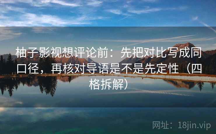 柚子影视想评论前：先把对比写成同口径，再核对导语是不是先定性（四格拆解）