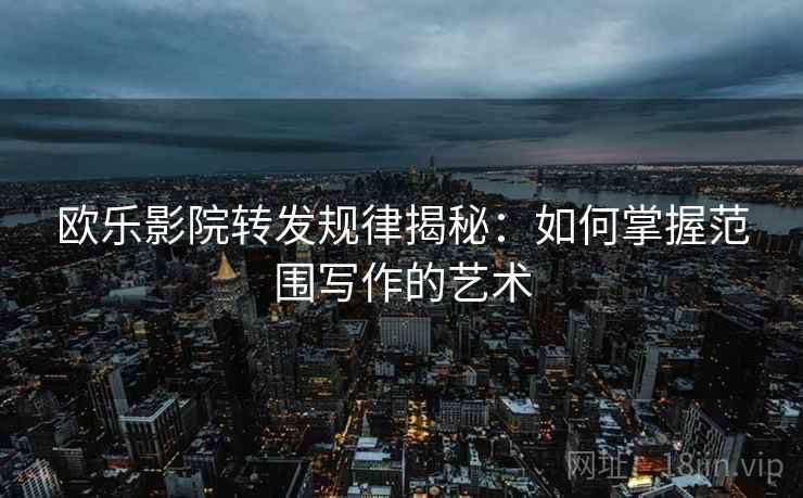 欧乐影院转发规律揭秘：如何掌握范围写作的艺术