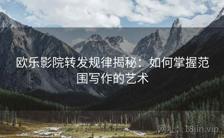 欧乐影院转发规律揭秘：如何掌握范围写作的艺术