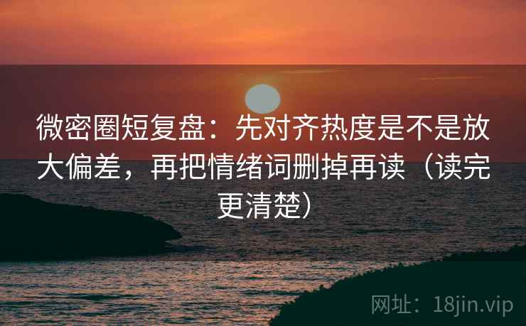 微密圈短复盘：先对齐热度是不是放大偏差，再把情绪词删掉再读（读完更清楚）
