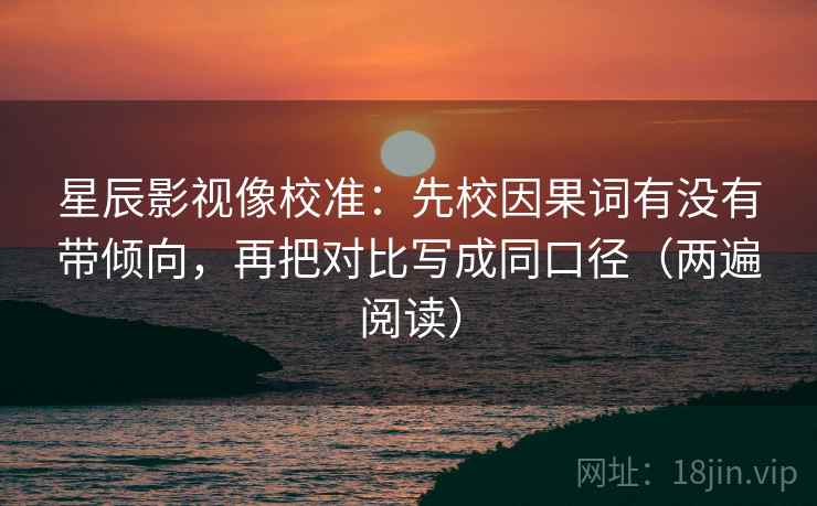 星辰影视像校准：先校因果词有没有带倾向，再把对比写成同口径（两遍阅读）