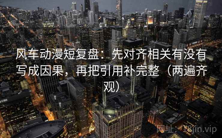 风车动漫短复盘:先对齐相关有没有写成因果,再把引用补完整(两遍齐观) 风车动漫短复盘:先对齐相关有没有写成因果,再把引用补完整(两遍齐观)