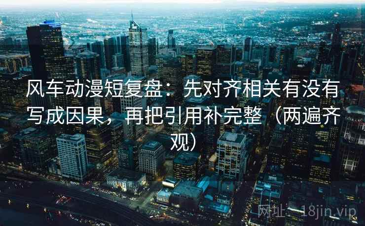 风车动漫短复盘:先对齐相关有没有写成因果,再把引用补完整(两遍齐观) 风车动漫短复盘:先对齐相关有没有写成因果,再把引用补完整(两遍齐观)