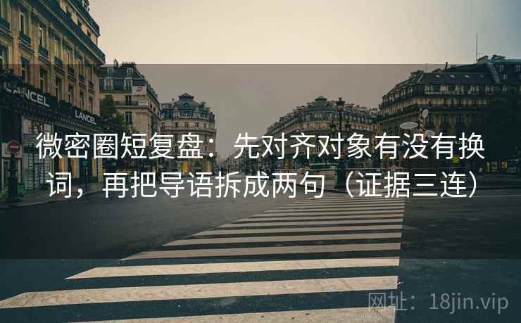 微密圈短复盘：先对齐对象有没有换词，再把导语拆成两句（证据三连）