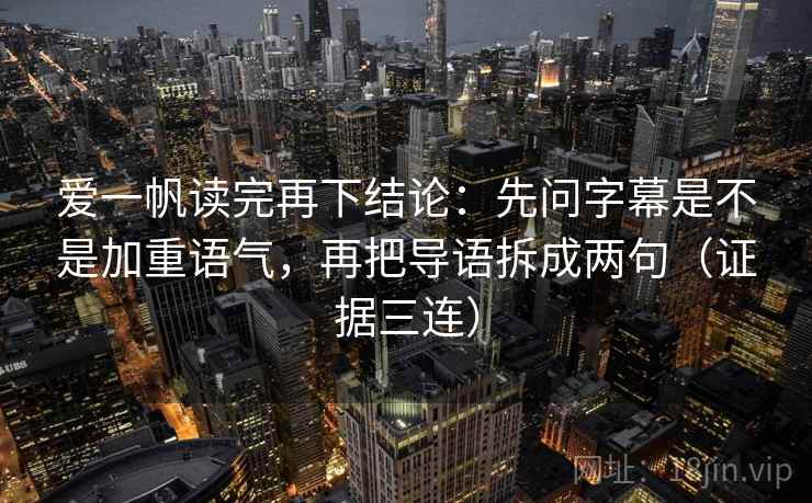 爱一帆读完再下结论：先问字幕是不是加重语气，再把导语拆成两句（证据三连）