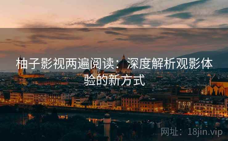 柚子影视两遍阅读：深度解析观影体验的新方式