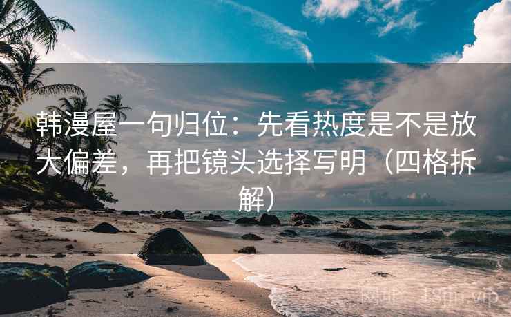 韩漫屋一句归位:先看热度是不是放大偏差,再把镜头选择写明(四格拆解) 韩漫屋一句归位:先看热度是不是放大偏差,再把镜头选择写明(四格拆解)