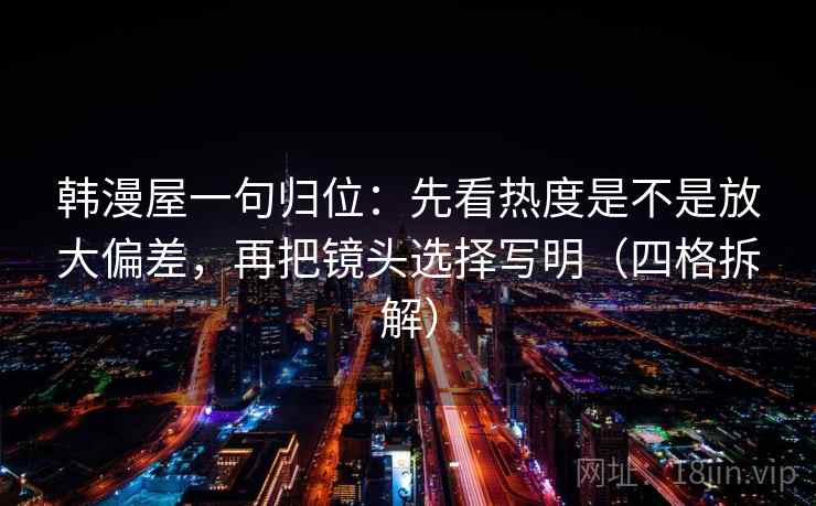 韩漫屋一句归位:先看热度是不是放大偏差,再把镜头选择写明(四格拆解) 韩漫屋一句归位:先看热度是不是放大偏差,再把镜头选择写明(四格拆解)