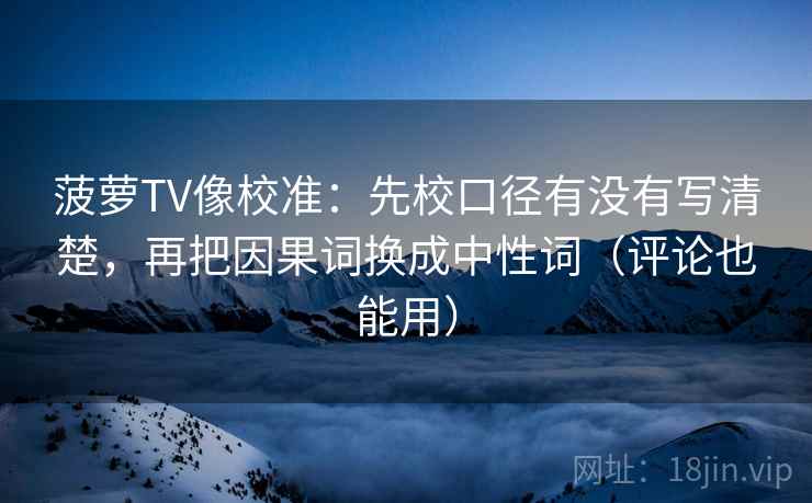 菠萝TV像校准：先校口径有没有写清楚，再把因果词换成中性词（评论也能用）