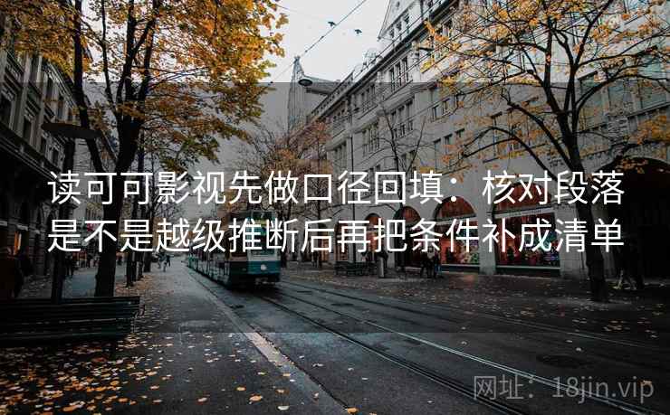 读可可影视先做口径回填：核对段落是不是越级推断后再把条件补成清单