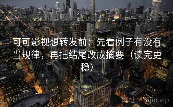 可可影视想转发前:先看例子有没有当规律,再把结尾改成摘要(读完更稳) 可可影视想转发前:先看例子有没有当规律,再把结尾改成摘要(读完更稳)