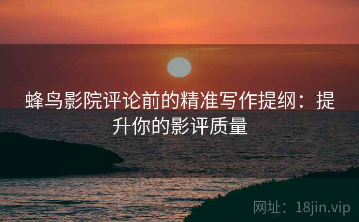蜂鸟影院评论前的精准写作提纲：提升你的影评质量