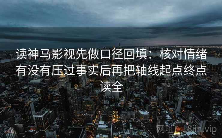 读神马影视先做口径回填：核对情绪有没有压过事实后再把轴线起点终点读全