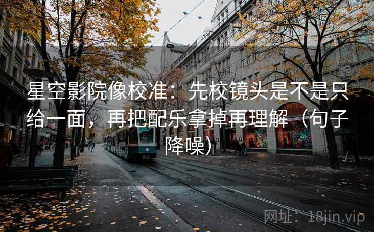 星空影院像校准:先校镜头是不是只给一面,再把配乐拿掉再理解(句子降噪) 星空影院像校准:先校镜头是不是只给一面,再把配乐拿掉再理解(句子降噪)
