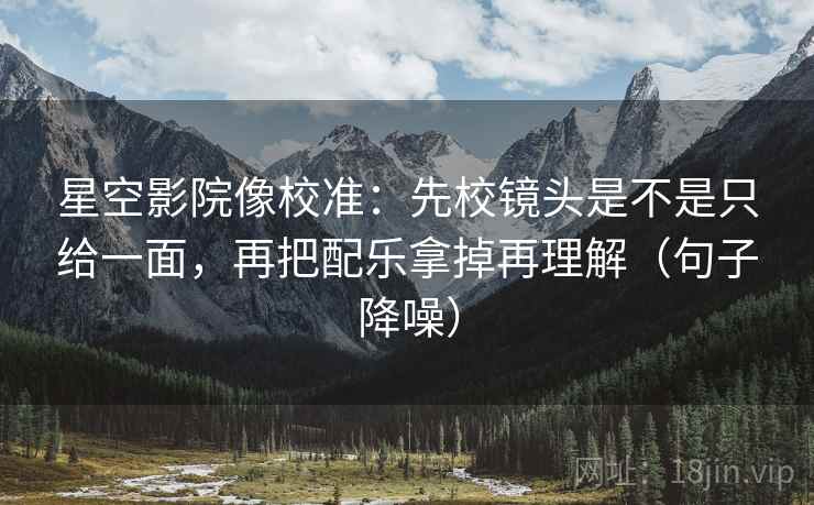 星空影院像校准:先校镜头是不是只给一面,再把配乐拿掉再理解(句子降噪) 星空影院像校准:先校镜头是不是只给一面,再把配乐拿掉再理解(句子降噪)