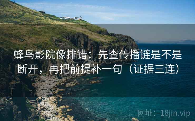 蜂鸟影院像排错:先查传播链是不是断开,再把前提补一句(证据三连) 蜂鸟影院像排错:先查传播链是不是断开,再把前提补一句(证据三连)
