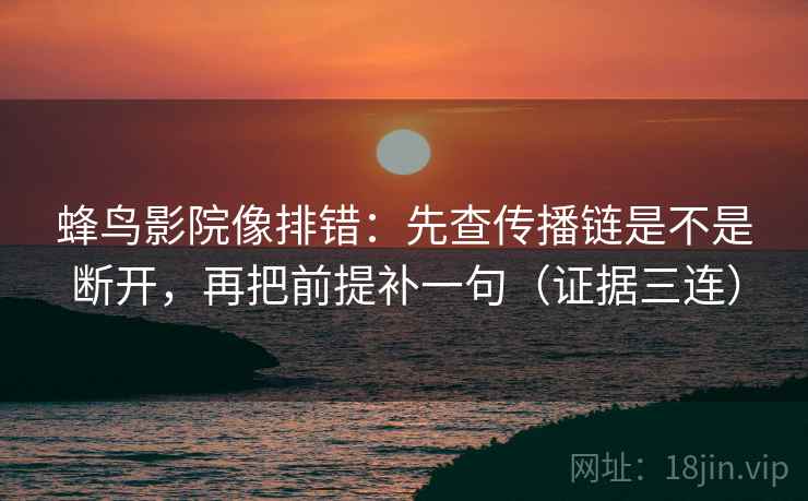 蜂鸟影院像排错:先查传播链是不是断开,再把前提补一句(证据三连) 蜂鸟影院像排错:先查传播链是不是断开,再把前提补一句(证据三连)