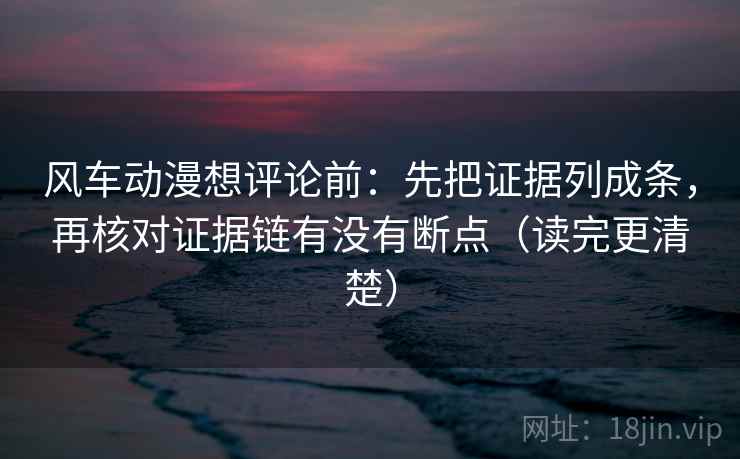 风车动漫想评论前：先把证据列成条，再核对证据链有没有断点（读完更清楚）