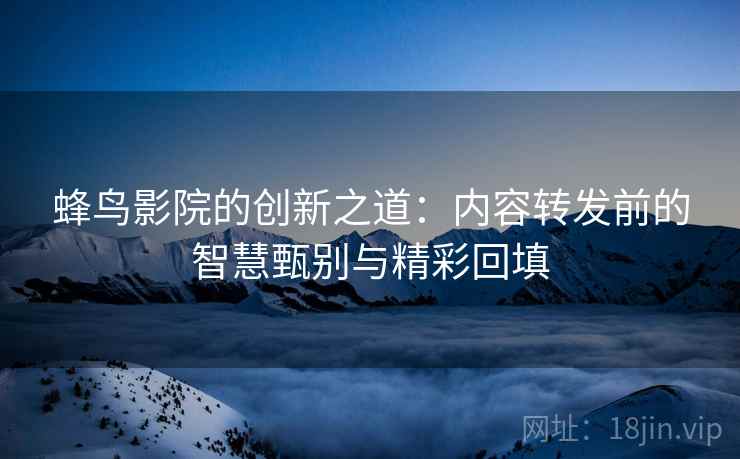 蜂鸟影院的创新之道：内容转发前的智慧甄别与精彩回填
