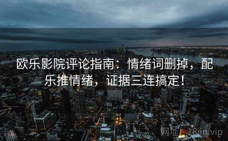 欧乐影院评论指南：情绪词删掉，配乐推情绪，证据三连搞定！
