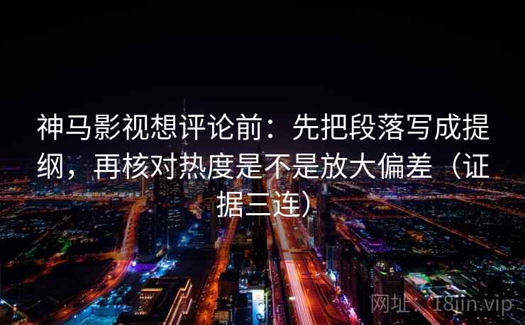 神马影视想评论前：先把段落写成提纲，再核对热度是不是放大偏差（证据三连）
