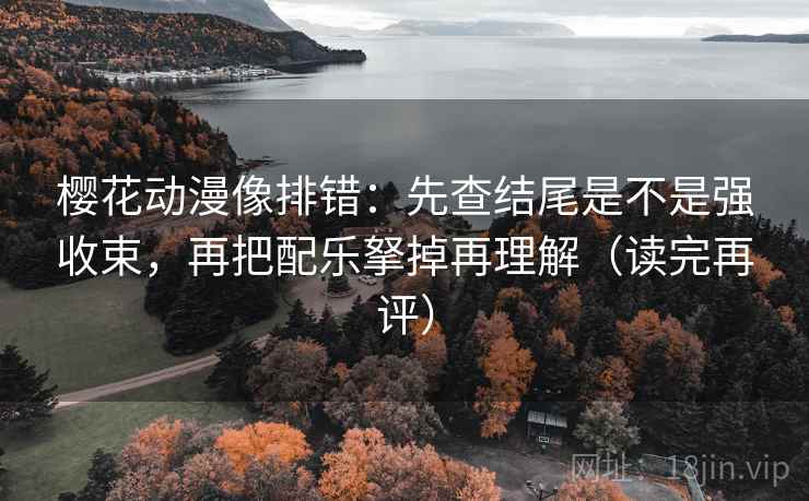 樱花动漫像排错：先查结尾是不是强收束，再把配乐拏掉再理解（读完再评）
