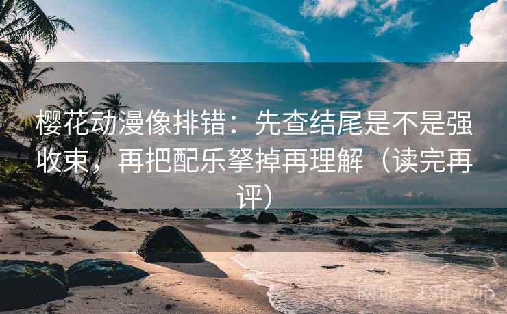 樱花动漫像排错：先查结尾是不是强收束，再把配乐拏掉再理解（读完再评）