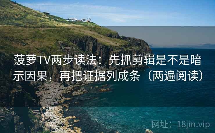 菠萝TV两步读法：先抓剪辑是不是暗示因果，再把证据列成条（两遍阅读）