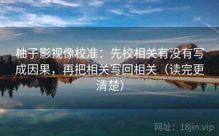 柚子影视像校准:先校相关有没有写成因果,再把相关写回相关(读完更清楚) 柚子影视像校准:先校相关有没有写成因果,再把相关写回相关(读完更清楚)