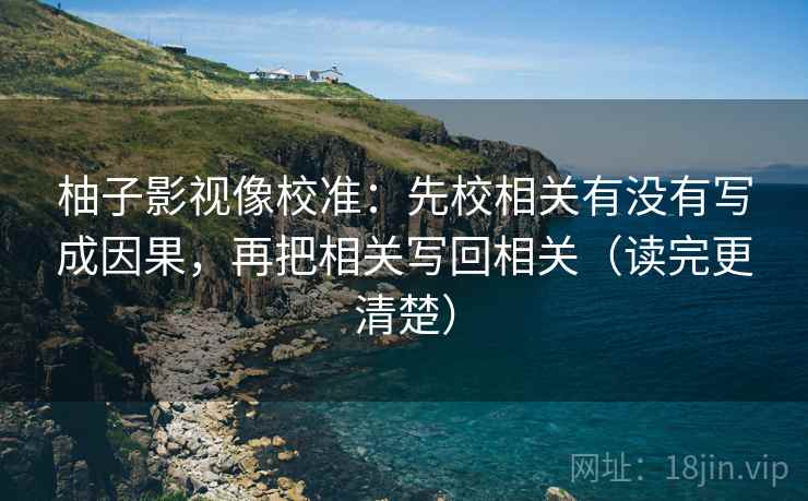 柚子影视像校准:先校相关有没有写成因果,再把相关写回相关(读完更清楚) 柚子影视像校准:先校相关有没有写成因果,再把相关写回相关(读完更清楚)