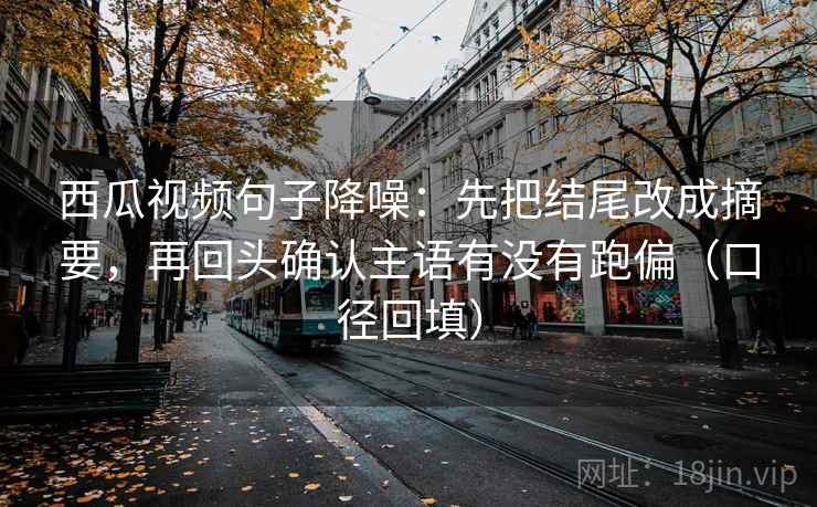 西瓜视频句子降噪：先把结尾改成摘要，再回头确认主语有没有跑偏（口径回填）