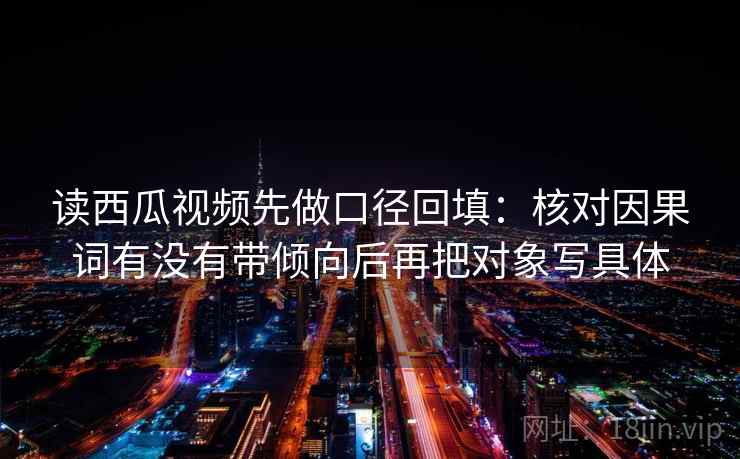 读西瓜视频先做口径回填：核对因果词有没有带倾向后再把对象写具体