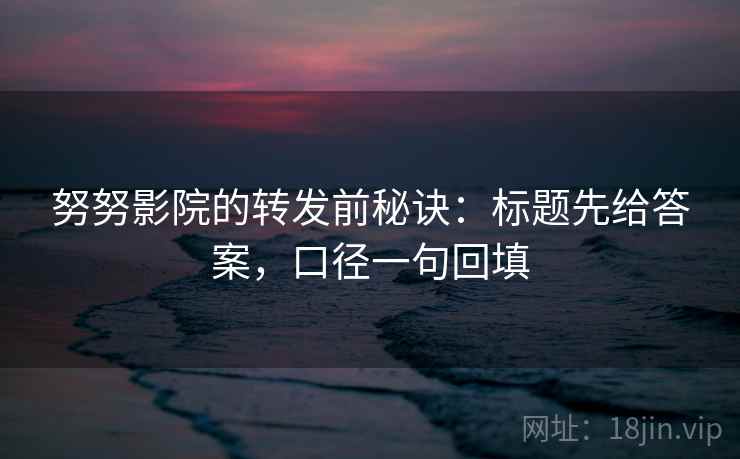 努努影院的转发前秘诀：标题先给答案，口径一句回填