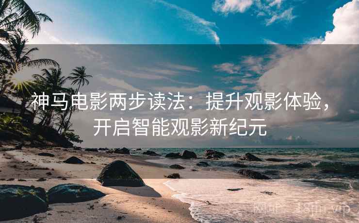 神马电影两步读法:提升观影体验,开启智能观影新纪元 神马电影两步读法:提升观影体验,开启智能观影新纪元