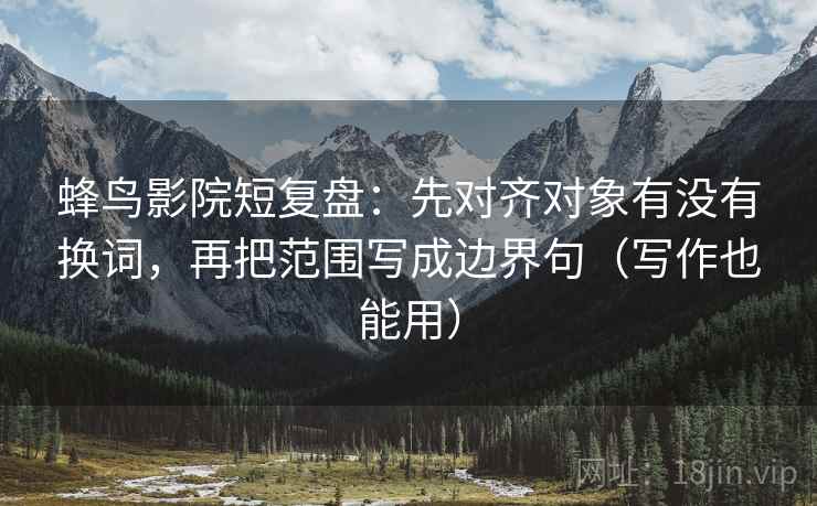 蜂鸟影院短复盘：先对齐对象有没有换词，再把范围写成边界句（写作也能用）
