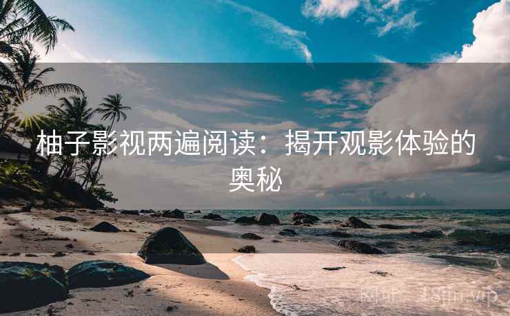 柚子影视两遍阅读：揭开观影体验的奥秘