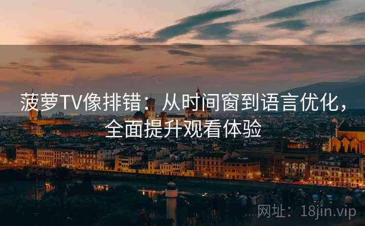 菠萝TV像排错:从时间窗到语言优化,全面提升观看体验 菠萝TV像排错:从时间窗到语言优化,全面提升观看体验