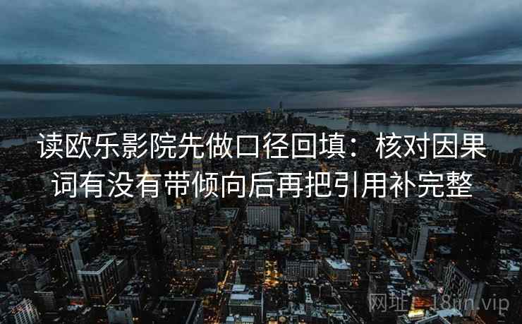 读欧乐影院先做口径回填:核对因果词有没有带倾向后再把引用补完整 读欧乐影院先做口径回填:核对因果词有没有带倾向后再把引用补完整