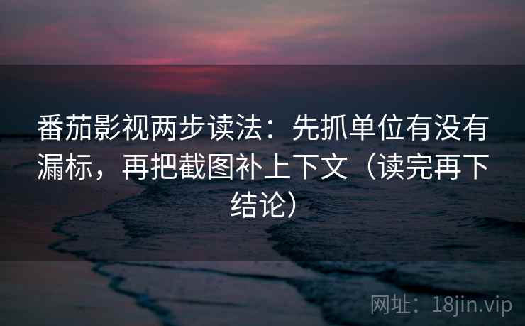 番茄影视两步读法:先抓单位有没有漏标,再把截图补上下文(读完再下结论) 番茄影视两步读法:先抓单位有没有漏标,再把截图补上下文(读完再下结论)