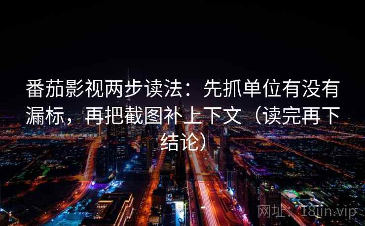 番茄影视两步读法:先抓单位有没有漏标,再把截图补上下文(读完再下结论) 番茄影视两步读法:先抓单位有没有漏标,再把截图补上下文(读完再下结论)