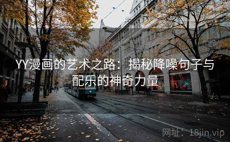 YY漫画的艺术之路:揭秘降噪句子与配乐的神奇力量 YY漫画的艺术之路:揭秘降噪句子与配乐的神奇力量