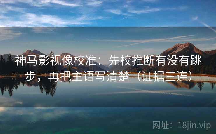 神马影视像校准:先校推断有没有跳步,再把主语写清楚(证据三连) 神马影视像校准:先校推断有没有跳步,再把主语写清楚(证据三连)