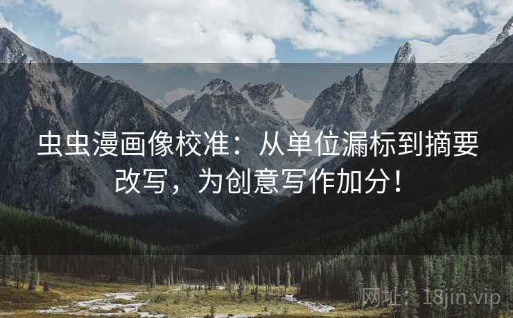 虫虫漫画像校准:从单位漏标到摘要改写,为创意写作加分! 虫虫漫画像校准:从单位漏标到摘要改写,为创意写作加分!