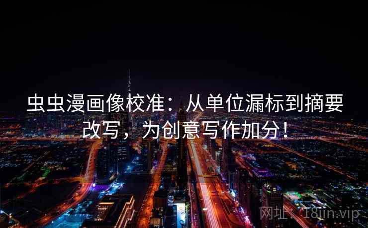 虫虫漫画像校准:从单位漏标到摘要改写,为创意写作加分! 虫虫漫画像校准:从单位漏标到摘要改写,为创意写作加分!