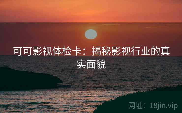可可影视体检卡:揭秘影视行业的真实面貌 可可影视体检卡:揭秘影视行业的真实面貌