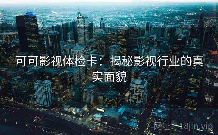 可可影视体检卡:揭秘影视行业的真实面貌 可可影视体检卡:揭秘影视行业的真实面貌