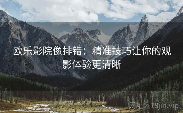 欧乐影院像排错:精准技巧让你的观影体验更清晰 欧乐影院像排错:精准技巧让你的观影体验更清晰