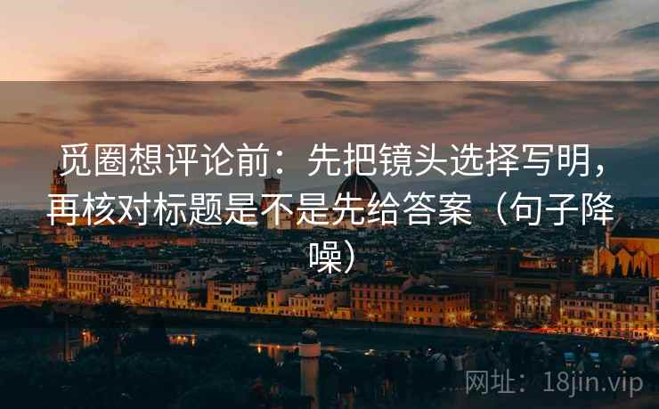 觅圈想评论前:先把镜头选择写明,再核对标题是不是先给答案(句子降噪) 觅圈想评论前:先把镜头选择写明,再核对标题是不是先给答案(句子降噪)