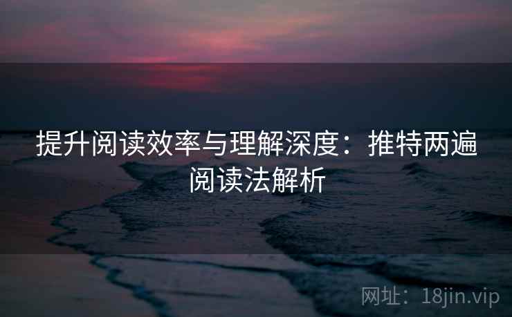 提升阅读效率与理解深度:推特两遍阅读法解析 提升阅读效率与理解深度:推特两遍阅读法解析