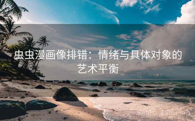 虫虫漫画像排错：情绪与具体对象的艺术平衡